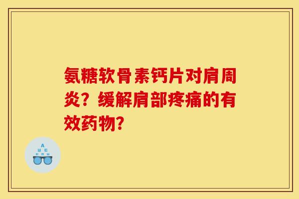 氨糖软骨素钙片对肩周炎？缓解肩部疼痛的有效药物？