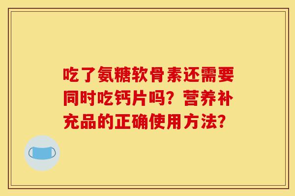 吃了氨糖软骨素还需要同时吃钙片吗？营养补充品的正确使用方法？