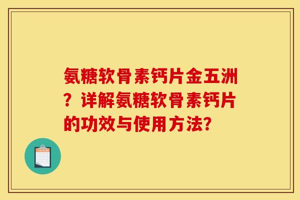 氨糖软骨素钙片金五洲？详解氨糖软骨素钙片的功效与使用方法？