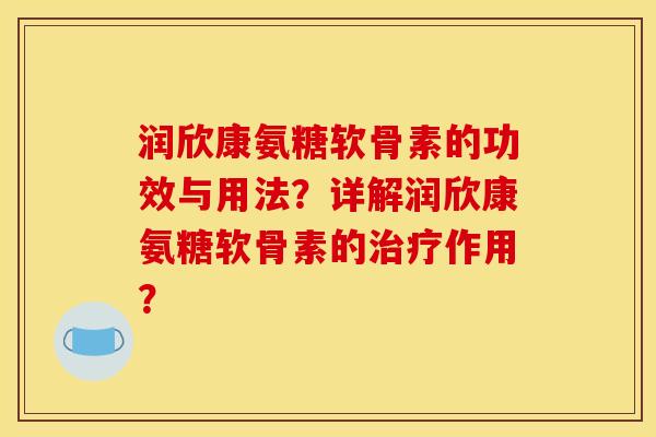 润欣康氨糖软骨素的功效与用法?详解润欣康氨糖软骨素的治疗作用? 润欣康氨糖软骨素的功效与用法?详解润欣康氨糖软骨素的治疗作用?