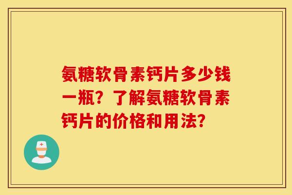 氨糖软骨素钙片多少钱一瓶?了解氨糖软骨素钙片的价格和用法? 氨糖软骨素钙片多少钱一瓶?了解氨糖软骨素钙片的价格和用法?