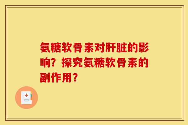 氨糖软骨素对肝脏的影响？探究氨糖软骨素的副作用？