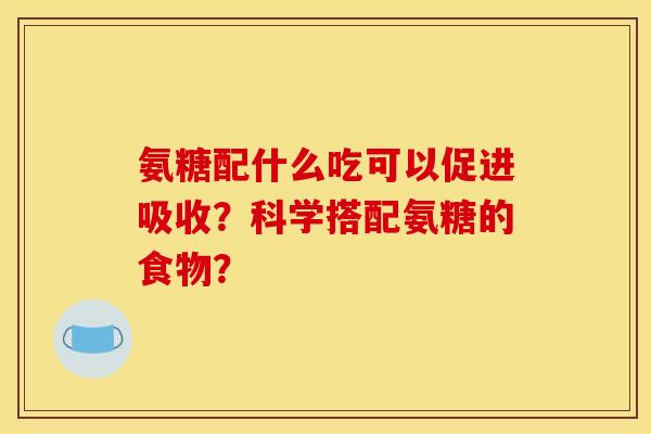 氨糖配什么吃可以促进吸收？科学搭配氨糖的食物？