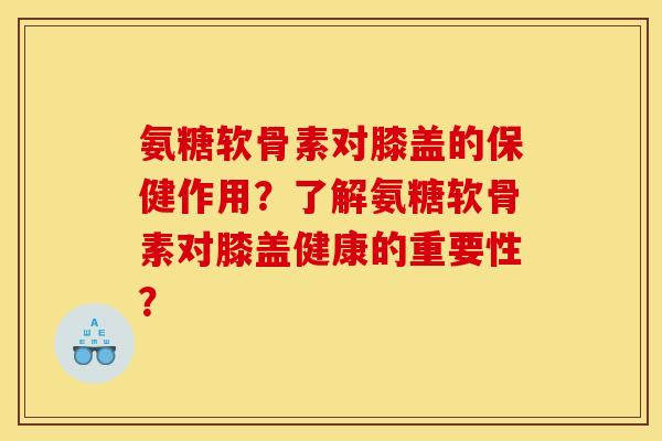 氨糖软骨素对膝盖的保健作用？了解氨糖软骨素对膝盖健康的重要性？