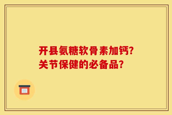 开县氨糖软骨素加钙?关节保健的必备品? 开县氨糖软骨素加钙?关节保健的必备品?