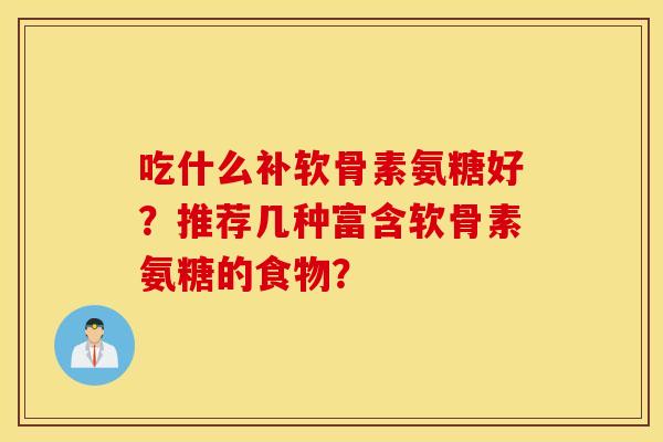 吃什么补软骨素氨糖好？推荐几种富含软骨素氨糖的食物？