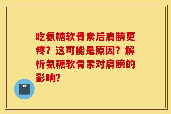吃氨糖软骨素后肩膀更疼？这可能是原因？解析氨糖软骨素对肩膀的影响？