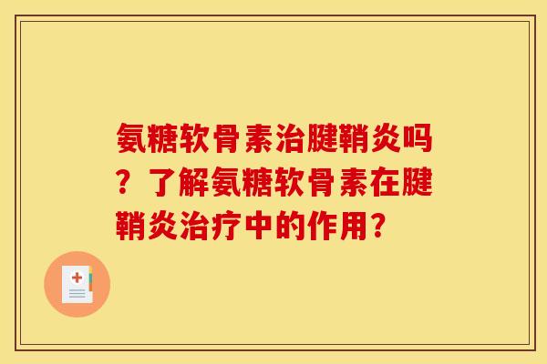 氨糖软骨素治腱鞘炎吗？了解氨糖软骨素在腱鞘炎治疗中的作用？