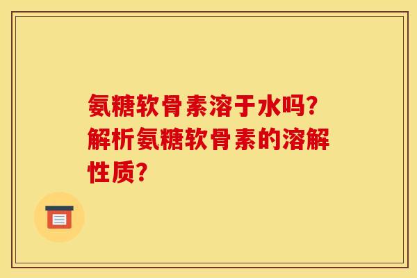 氨糖软骨素溶于水吗？解析氨糖软骨素的溶解性质？