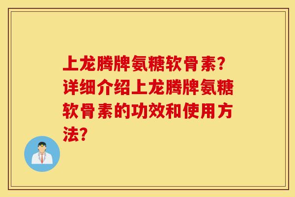 上龙腾牌氨糖软骨素？详细介绍上龙腾牌氨糖软骨素的功效和使用方法？