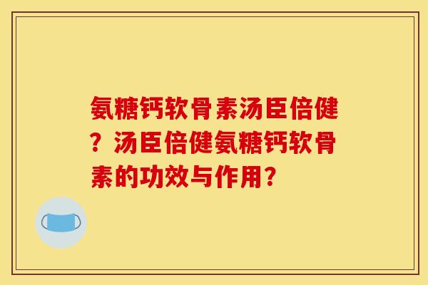 氨糖钙软骨素汤臣倍健？汤臣倍健氨糖钙软骨素的功效与作用？