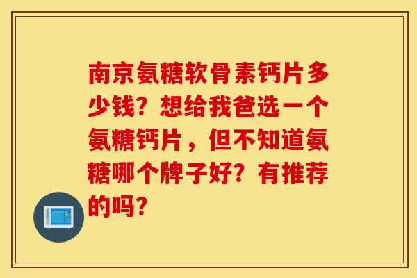 南京氨糖软骨素钙片多少钱？想给我爸选一个氨糖钙片，但不知道氨糖哪个牌子好？有推荐的吗？