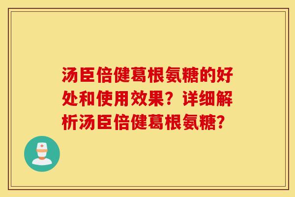 汤臣倍健葛根氨糖的好处和使用效果?详细解析汤臣倍健葛根氨糖? 汤臣倍健葛根氨糖的好处和使用效果?详细解析汤臣倍健葛根氨糖?