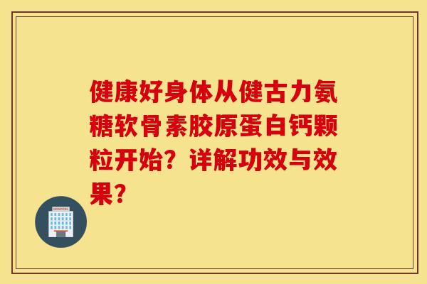 健康好身体从健古力氨糖软骨素胶原蛋白钙颗粒开始？详解功效与效果？