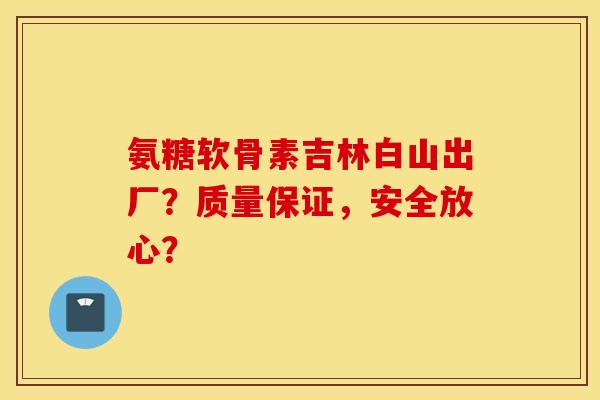 氨糖软骨素吉林白山出厂？质量保证，安全放心？