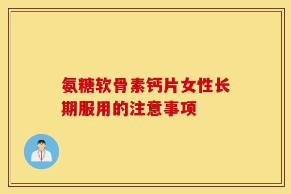 氨糖软骨素钙片女性长期服用的注意事项 氨糖软骨素钙片女性长期服用的注意事项