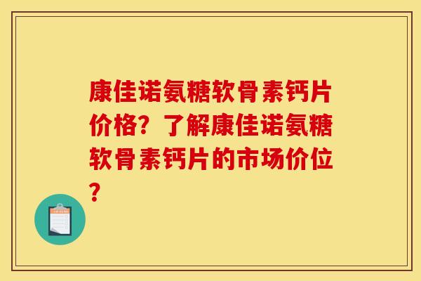 康佳诺氨糖软骨素钙片价格？了解康佳诺氨糖软骨素钙片的市场价位？