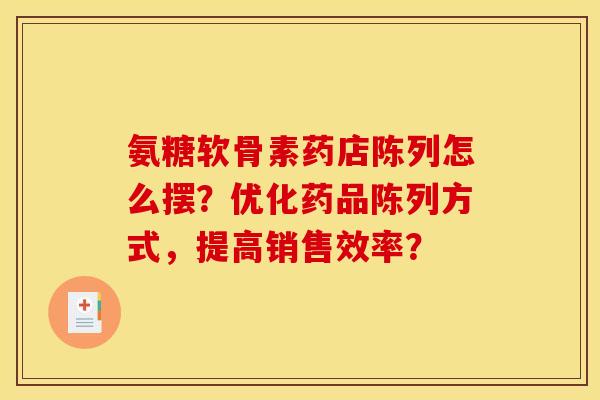 氨糖软骨素药店陈列怎么摆?优化药品陈列方式,提高销售效率? 氨糖软骨素药店陈列怎么摆?优化药品陈列方式,提高销售效率?