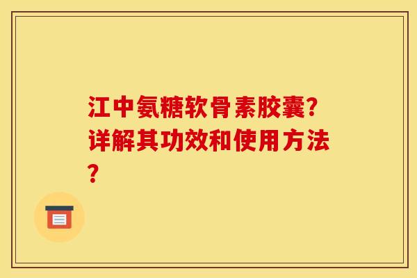 江中氨糖软骨素胶囊？详解其功效和使用方法？