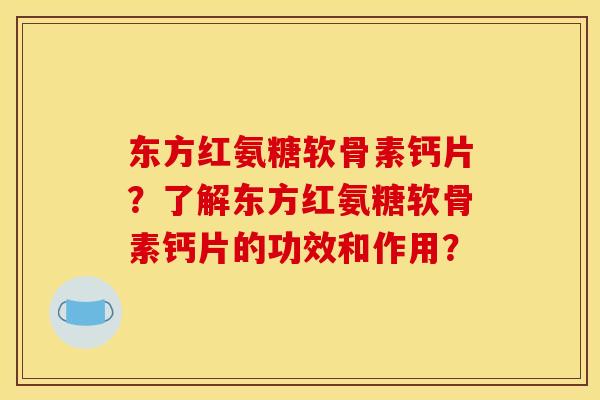 东方红氨糖软骨素钙片？了解东方红氨糖软骨素钙片的功效和作用？