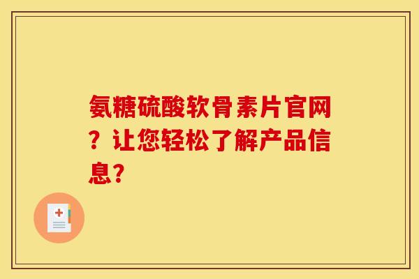 氨糖硫酸软骨素片官网？让您轻松了解产品信息？