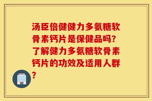 汤臣倍健健力多氨糖软骨素钙片是保健品吗？了解健力多氨糖软骨素钙片的功效及适用人群？