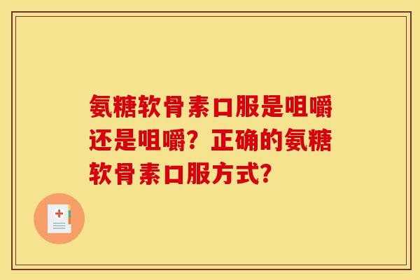 氨糖软骨素口服是咀嚼还是咀嚼?正确的氨糖软骨素口服方式? 氨糖软骨素口服是咀嚼还是咀嚼?正确的氨糖软骨素口服方式?