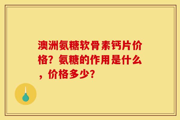 澳洲氨糖软骨素钙片价格？氨糖的作用是什么，价格多少？