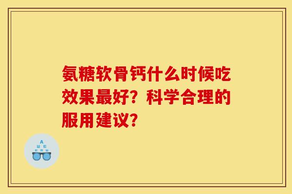 氨糖软骨钙什么时候吃效果最好？科学合理的服用建议？