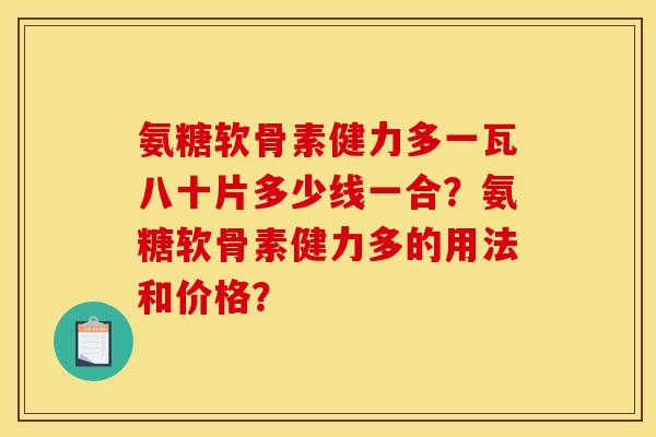氨糖软骨素健力多一瓦八十片多少线一合?氨糖软骨素健力多的用法和价格? 氨糖软骨素健力多一瓦八十片多少线一合?氨糖软骨素健力多的用法和价格?