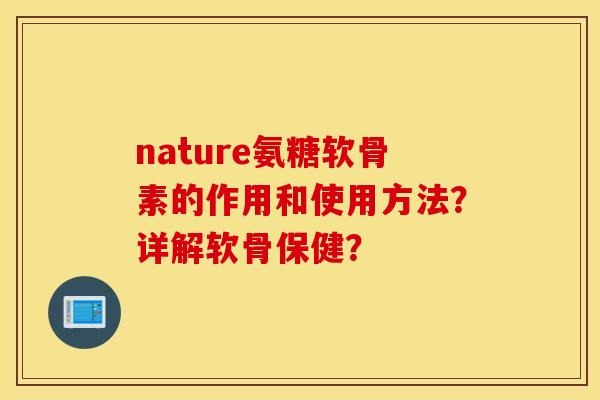 nature氨糖软骨素的作用和使用方法?详解软骨保健? nature氨糖软骨素的作用和使用方法?详解软骨保健?