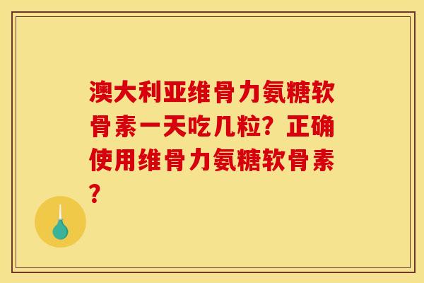 澳大利亚维骨力氨糖软骨素一天吃几粒?正确使用维骨力氨糖软骨素? 澳大利亚维骨力氨糖软骨素一天吃几粒?正确使用维骨力氨糖软骨素?