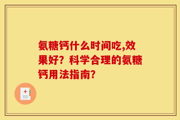 氨糖钙什么时间吃,效果好?科学合理的氨糖钙用法指南? 氨糖钙什么时间吃,效果好?科学合理的氨糖钙用法指南?