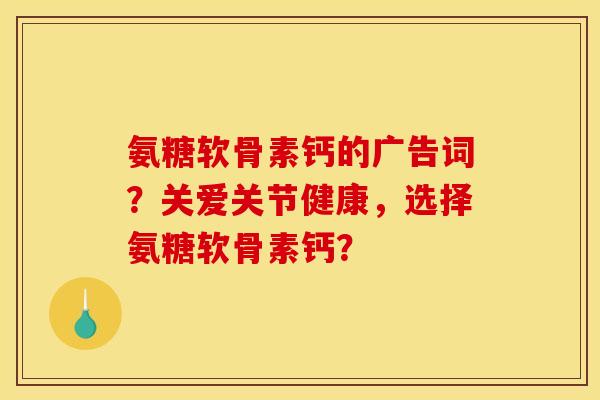 氨糖软骨素钙的广告词？关爱关节健康，选择氨糖软骨素钙？