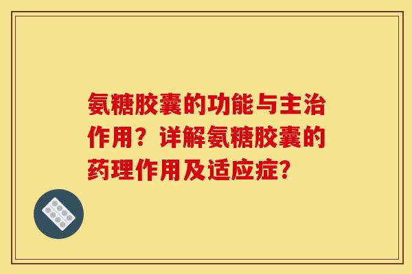 氨糖胶囊的功能与主治作用?详解氨糖胶囊的药理作用及适应症? 氨糖胶囊的功能与主治作用?详解氨糖胶囊的药理作用及适应症?