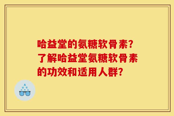 哈益堂的氨糖软骨素？了解哈益堂氨糖软骨素的功效和适用人群？