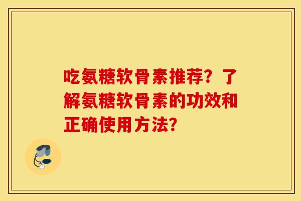 吃氨糖软骨素推荐？了解氨糖软骨素的功效和正确使用方法？