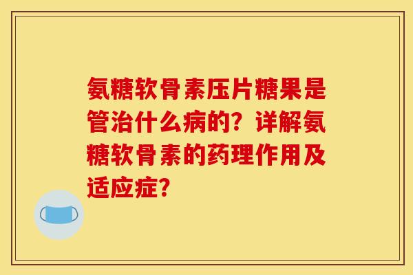 氨糖软骨素压片糖果是管治什么病的？详解氨糖软骨素的药理作用及适应症？
