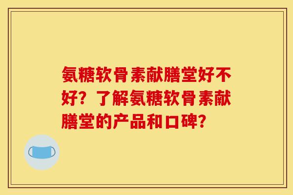 氨糖软骨素献膳堂好不好？了解氨糖软骨素献膳堂的产品和口碑？