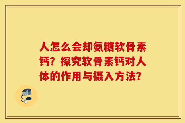 人怎么会却氨糖软骨素钙?探究软骨素钙对人体的作用与摄入方法? 人怎么会却氨糖软骨素钙?探究软骨素钙对人体的作用与摄入方法?
