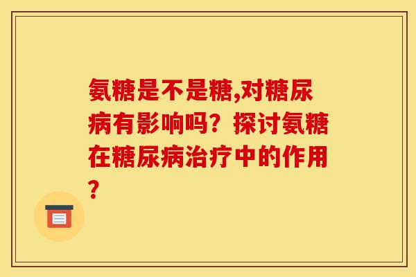 氨糖是不是糖,对糖尿病有影响吗？探讨氨糖在糖尿病治疗中的作用？
