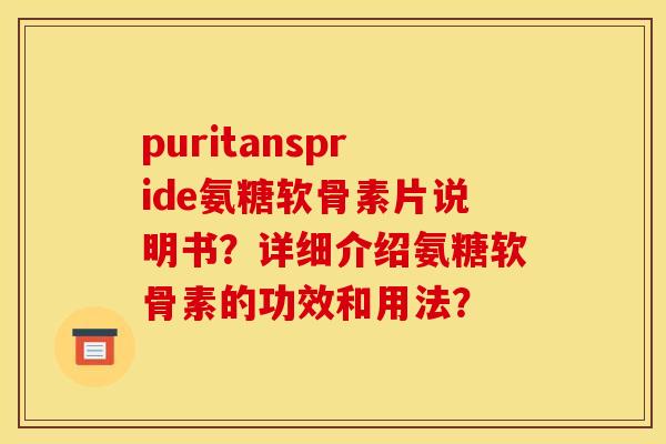 puritanspride氨糖软骨素片说明书?详细介绍氨糖软骨素的功效和用法? puritanspride氨糖软骨素片说明书?详细介绍氨糖软骨素的功效和用法?