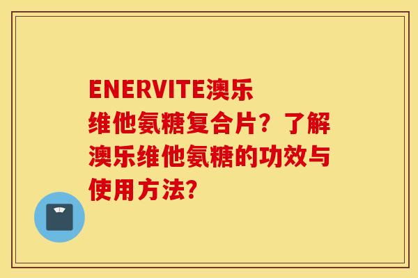 ENERVITE澳乐维他氨糖复合片？了解澳乐维他氨糖的功效与使用方法？