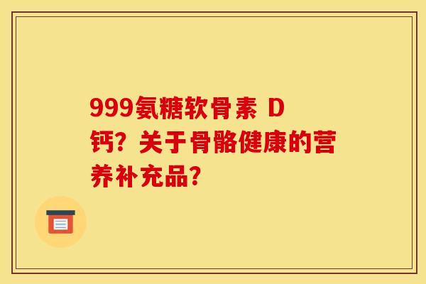 999氨糖软骨素 D钙?关于骨骼健康的营养补充品? 999氨糖软骨素 D钙?关于骨骼健康的营养补充品?