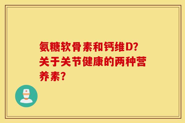氨糖软骨素和钙维D？关于关节健康的两种营养素？