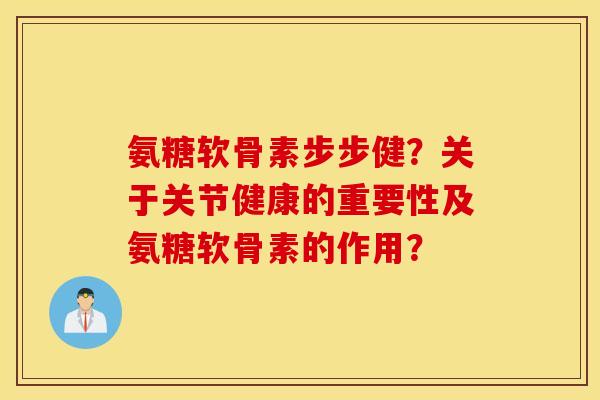 氨糖软骨素步步健？关于关节健康的重要性及氨糖软骨素的作用？