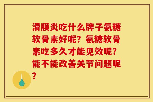 滑膜炎吃什么牌子氨糖软骨素好呢？氨糖软骨素吃多久才能见效呢？能不能改善关节问题呢？