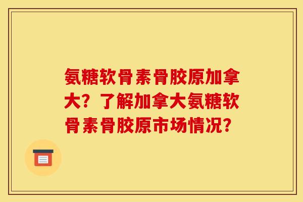 氨糖软骨素骨胶原加拿大？了解加拿大氨糖软骨素骨胶原市场情况？