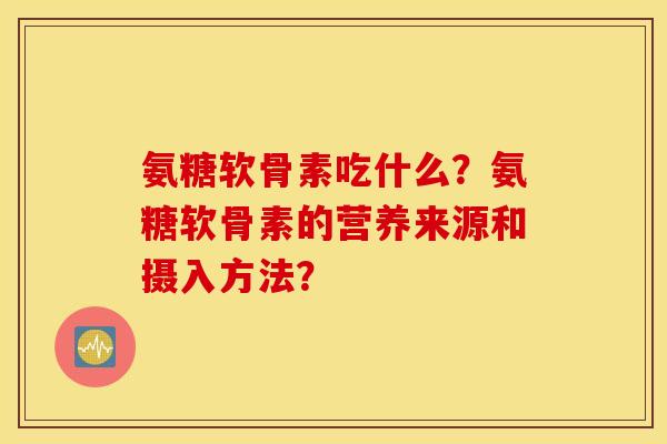 氨糖软骨素吃什么？氨糖软骨素的营养来源和摄入方法？