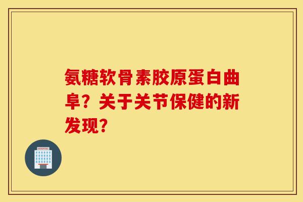 氨糖软骨素胶原蛋白曲阜?关于关节保健的新发现? 氨糖软骨素胶原蛋白曲阜?关于关节保健的新发现?